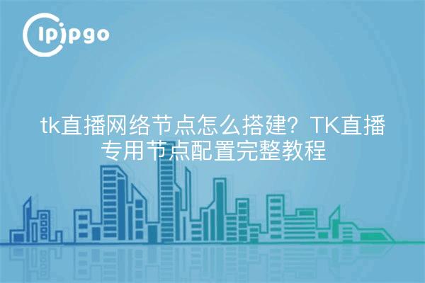tk直播网络节点怎么搭建？TK直播专用节点配置完整教程