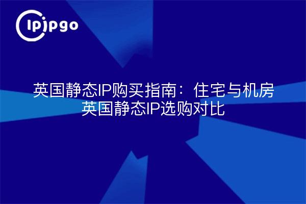 英国静态IP购买指南:住宅与机房英国静态IP选购对比