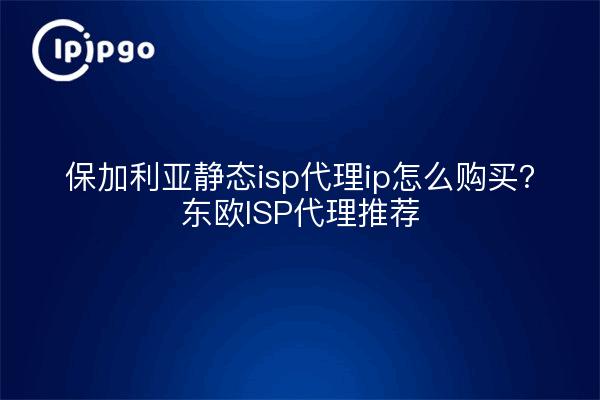 保加利亚静态isp代理ip怎么购买?东欧ISP代理推荐
