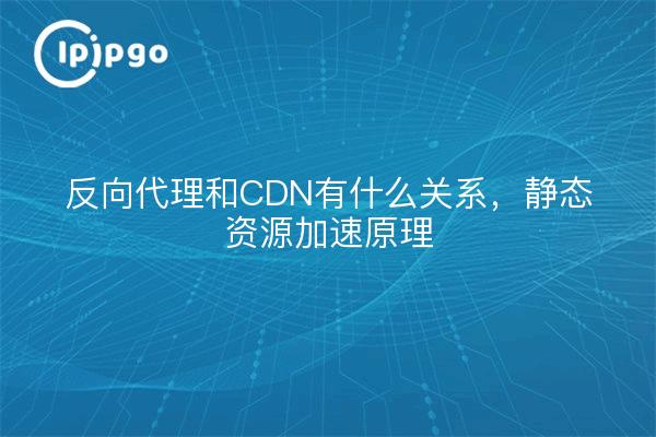 反向代理和CDN有什么关系,静态资源加速原理