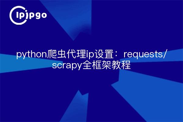 python爬虫代理ip设置：requests/scrapy全框架教程
