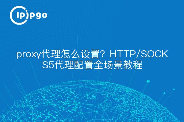 proxy代理怎么设置?HTTP/SOCKS5代理配置全场景教程