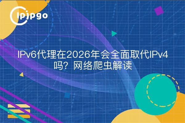 IPv6代理在2026年会全面取代IPv4吗?网络爬虫解读