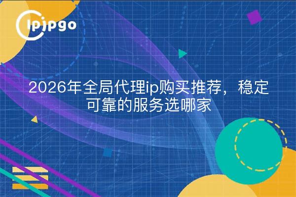 2026年全局代理ip购买推荐，稳定可靠的服务选哪家