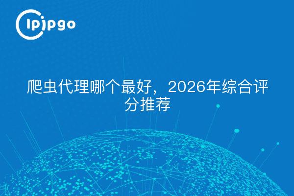爬虫代理哪个最好，2026年综合评分推荐
