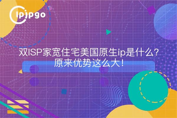 双ISP家宽住宅美国原生ip是什么?原来优势这么大!