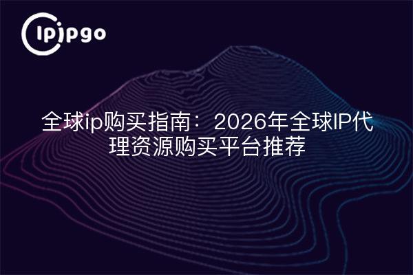 全球ip购买指南：2026年全球IP代理资源购买平台推荐
