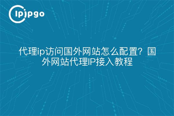 代理ip访问国外网站怎么配置?国外网站代理IP接入教程