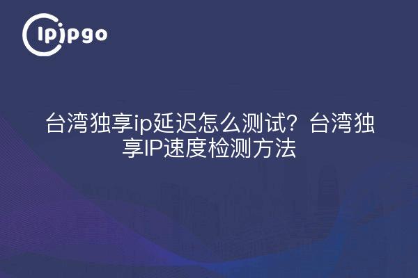 台湾独享ip延迟怎么测试？台湾独享IP速度检测方法