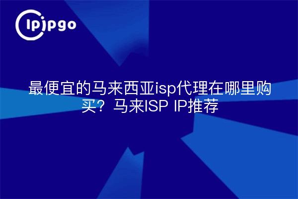 最便宜的马来西亚isp代理在哪里购买？马来ISP IP推荐