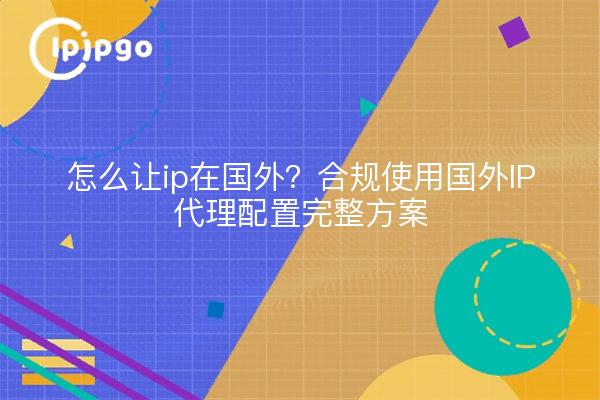 怎么让ip在国外？合规使用国外IP代理配置完整方案