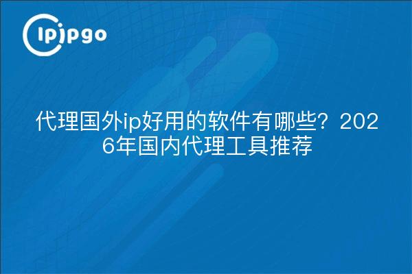 代理国外ip好用的软件有哪些？2026年国内代理工具推荐
