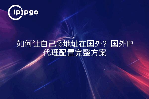 如何让自己ip地址在国外？国外IP代理配置完整方案