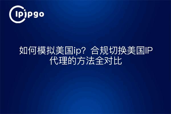 如何模拟美国ip？合规切换美国IP代理的方法全对比