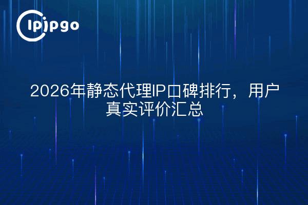 2026年静态代理IP口碑排行,用户真实评价汇总