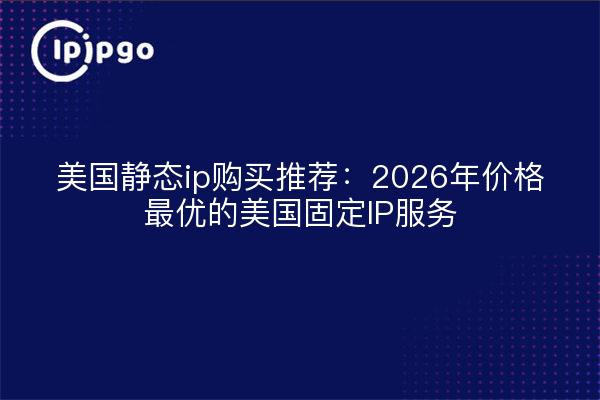 美国静态ip购买推荐:2026年价格最优的美国固定IP服务