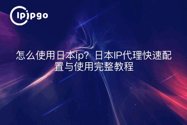 怎么使用日本ip？日本IP代理快速配置与使用完整教程