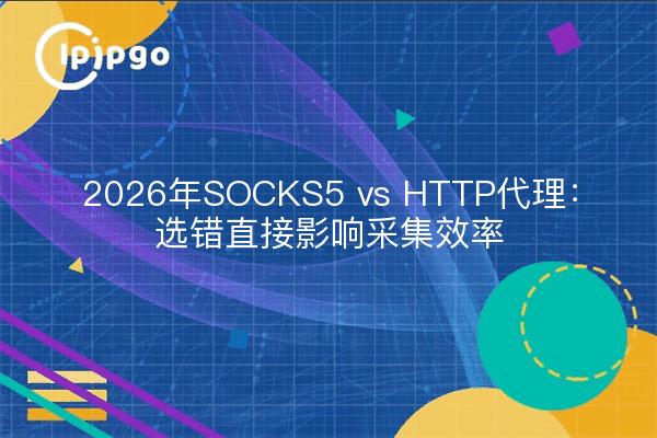 2026年SOCKS5 vs HTTP代理:选错直接影响采集效率