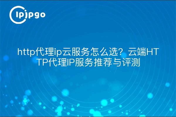 http代理ip云服务怎么选?云端HTTP代理IP服务推荐与评测