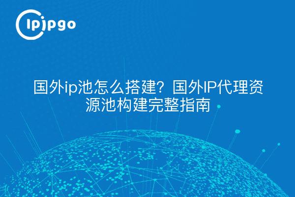 国外ip池怎么搭建？国外IP代理资源池构建完整指南
