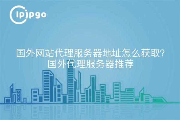 国外网站代理服务器地址怎么获取?国外代理服务器推荐
