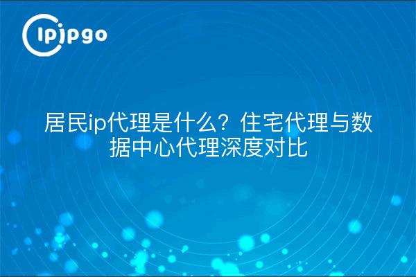 居民ip代理是什么？住宅代理与数据中心代理深度对比