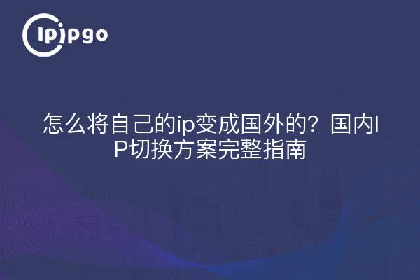 怎么将自己的ip变成国外的？国内IP切换方案完整指南