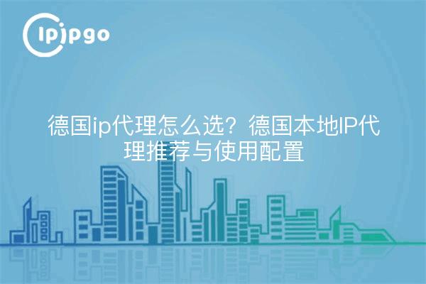 德国ip代理怎么选？德国本地IP代理推荐与使用配置