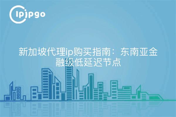 新加坡代理ip购买指南：东南亚金融级低延迟节点