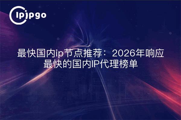 最快国内ip节点推荐：2026年响应最快的国内IP代理榜单