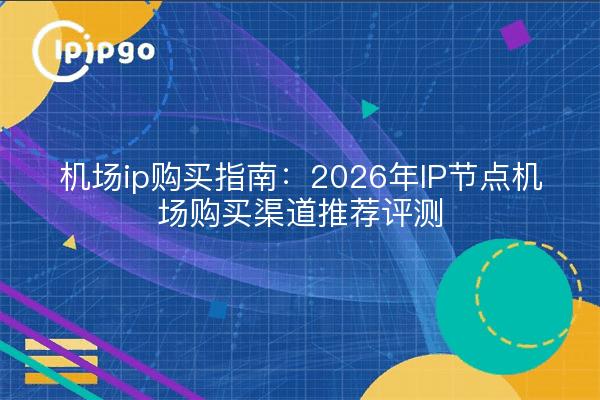 机场ip购买指南：2026年IP节点机场购买渠道推荐评测
