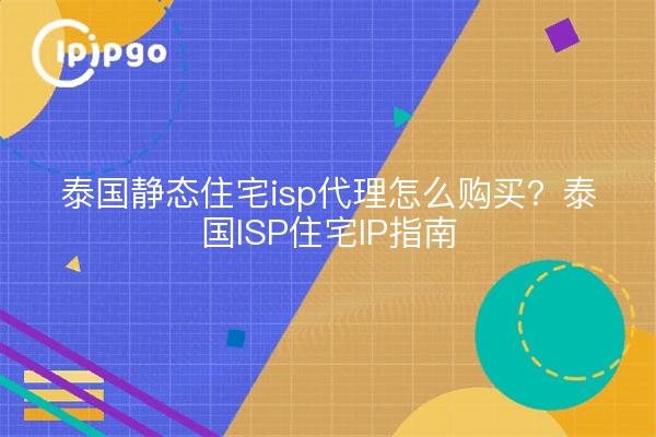 泰国静态住宅isp代理怎么购买？泰国ISP住宅IP指南