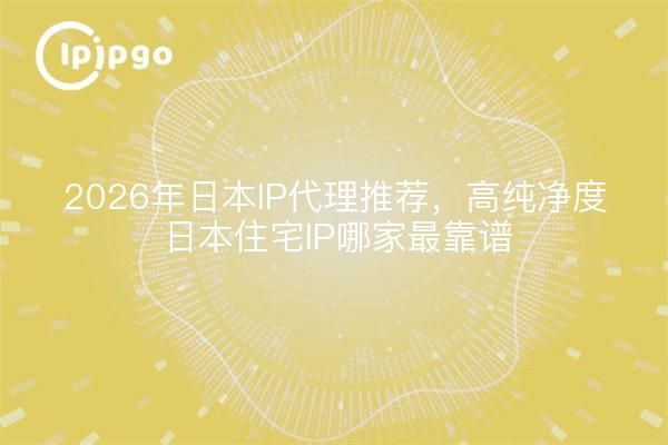 2026年日本IP代理推荐,高纯净度日本住宅IP哪家最靠谱