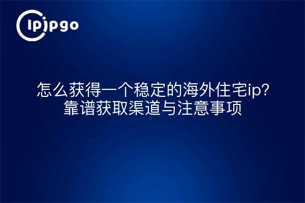 怎么获得一个稳定的海外住宅ip?靠谱获取渠道与注意事项