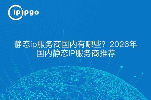 静态ip服务商国内有哪些？2026年国内静态IP服务商推荐