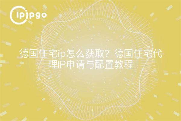 德国住宅ip怎么获取？德国住宅代理IP申请与配置教程