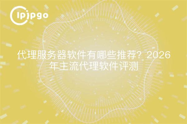代理服务器软件有哪些推荐？2026年主流代理软件评测