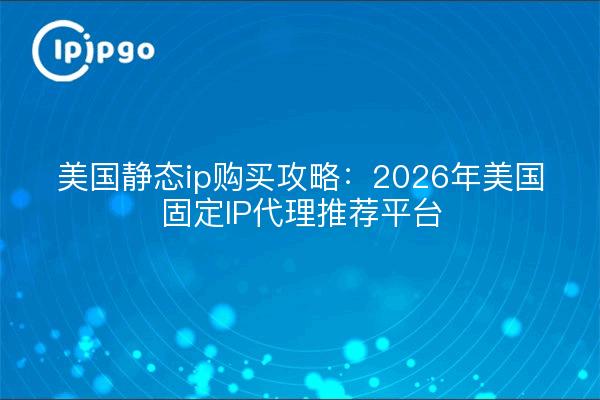 美国静态ip购买攻略：2026年美国固定IP代理推荐平台