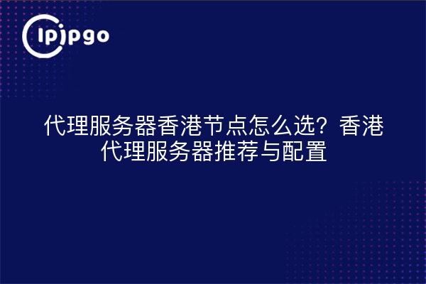 代理服务器香港节点怎么选？香港代理服务器推荐与配置