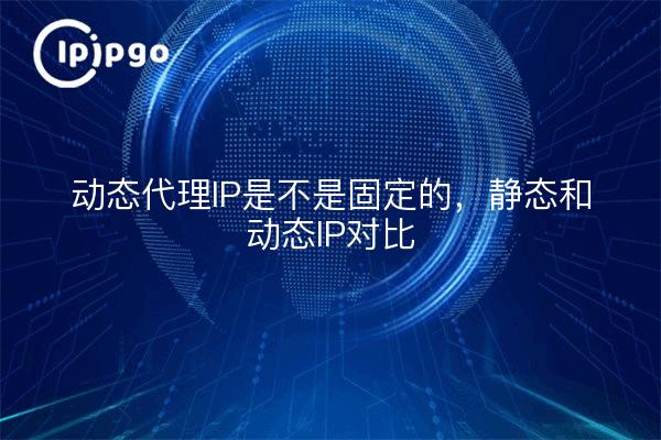 动态代理IP是不是固定的，静态和动态IP对比