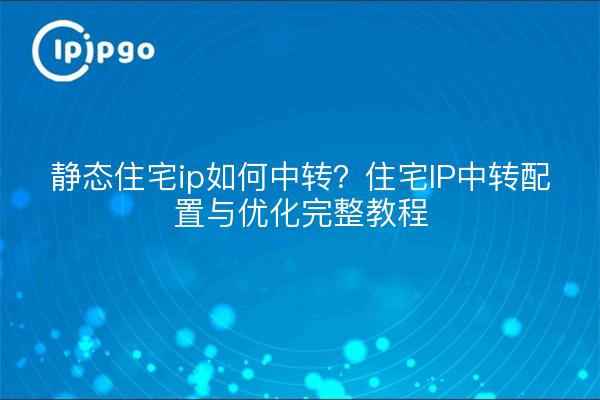 静态住宅ip如何中转？住宅IP中转配置与优化完整教程