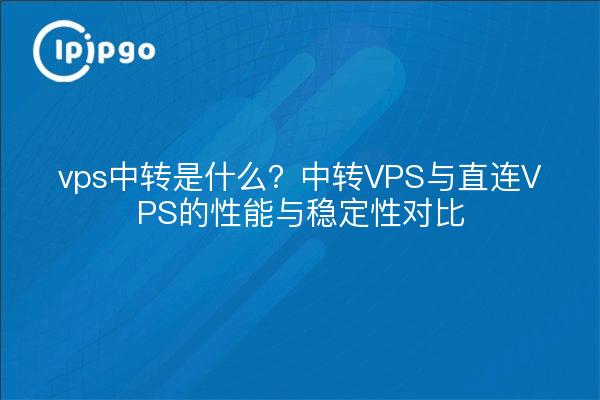 vps中转是什么？中转VPS与直连VPS的性能与稳定性对比