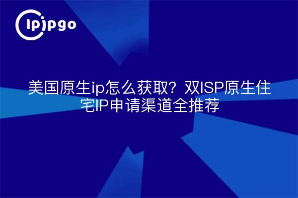 美国原生ip怎么获取？双ISP原生住宅IP申请渠道全推荐