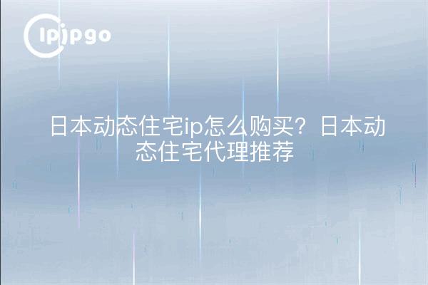 日本动态住宅ip怎么购买?日本动态住宅代理推荐