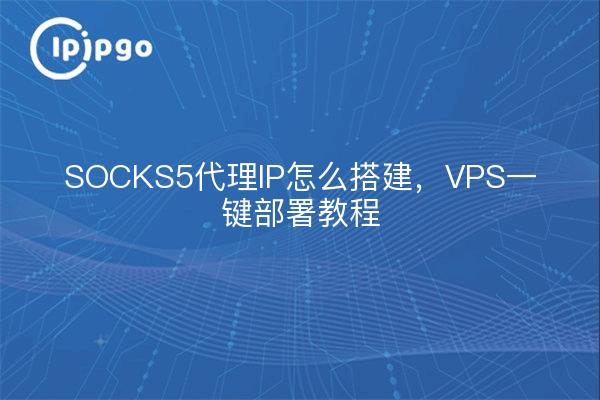 SOCKS5代理IP怎么搭建，VPS一键部署教程