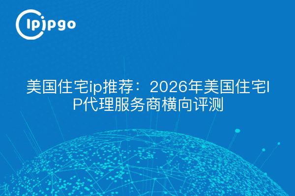 美国住宅ip推荐:2026年美国住宅IP代理服务商横向评测