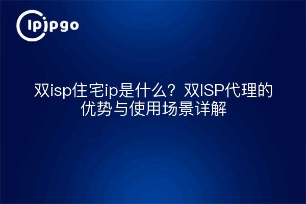 双isp住宅ip是什么?双ISP代理的优势与使用场景详解