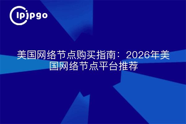 美国网络节点购买指南:2026年美国网络节点平台推荐