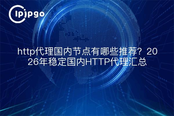 http代理国内节点有哪些推荐?2026年稳定国内HTTP代理汇总