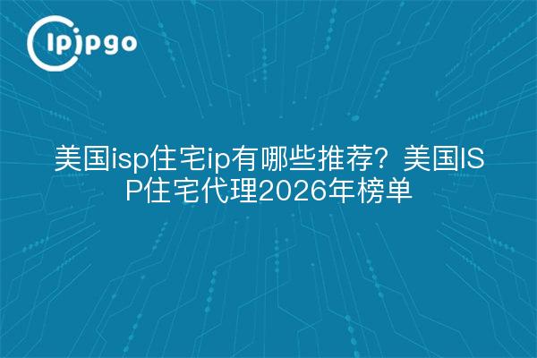美国isp住宅ip有哪些推荐?美国ISP住宅代理2026年榜单
